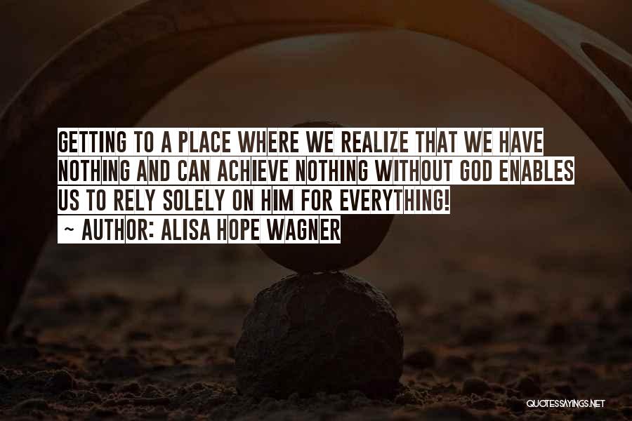 Alisa Hope Wagner Quotes: Getting To A Place Where We Realize That We Have Nothing And Can Achieve Nothing Without God Enables Us To