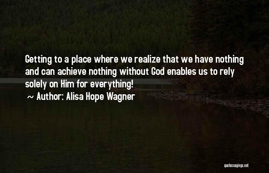 Alisa Hope Wagner Quotes: Getting To A Place Where We Realize That We Have Nothing And Can Achieve Nothing Without God Enables Us To