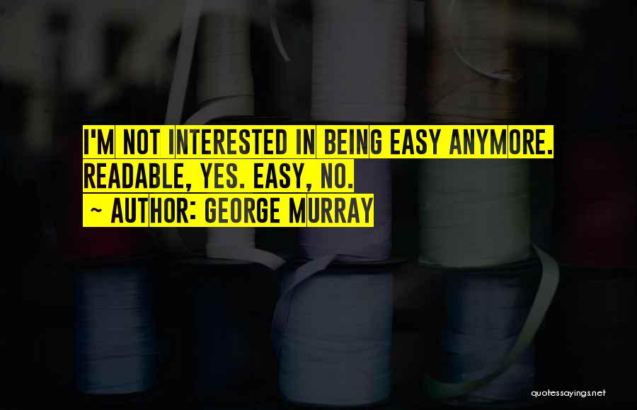 George Murray Quotes: I'm Not Interested In Being Easy Anymore. Readable, Yes. Easy, No.