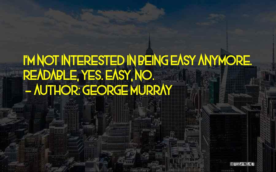 George Murray Quotes: I'm Not Interested In Being Easy Anymore. Readable, Yes. Easy, No.