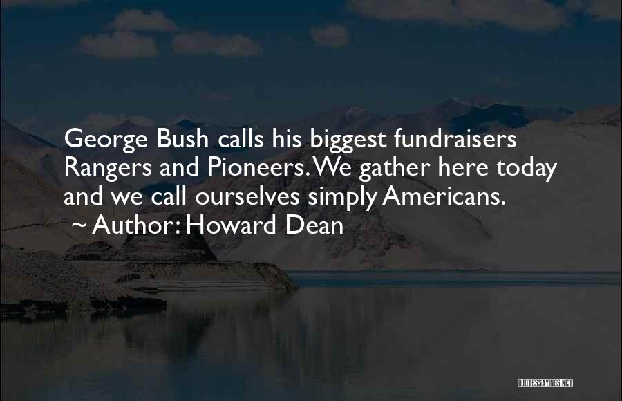 Howard Dean Quotes: George Bush Calls His Biggest Fundraisers Rangers And Pioneers. We Gather Here Today And We Call Ourselves Simply Americans.