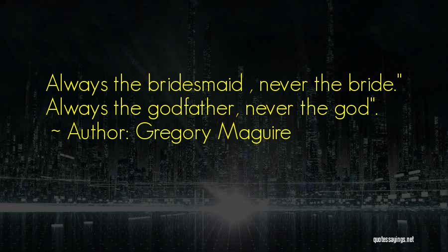 Gregory Maguire Quotes: Always The Bridesmaid , Never The Bride. Always The Godfather, Never The God.