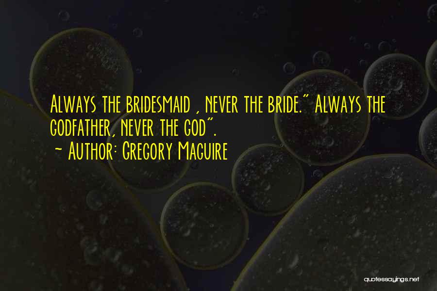 Gregory Maguire Quotes: Always The Bridesmaid , Never The Bride. Always The Godfather, Never The God.