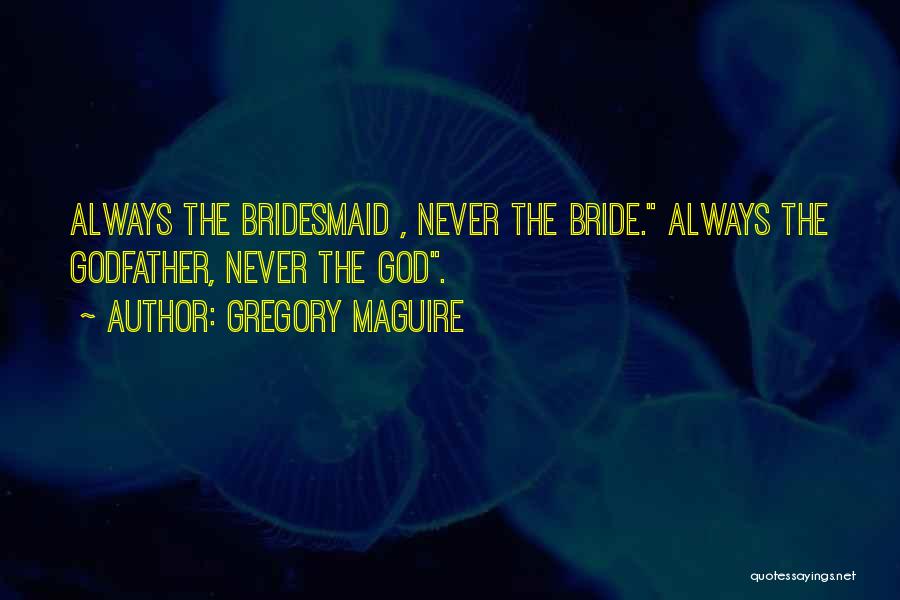 Gregory Maguire Quotes: Always The Bridesmaid , Never The Bride. Always The Godfather, Never The God.