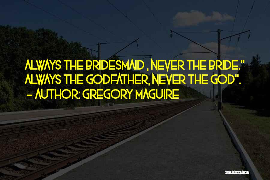 Gregory Maguire Quotes: Always The Bridesmaid , Never The Bride. Always The Godfather, Never The God.