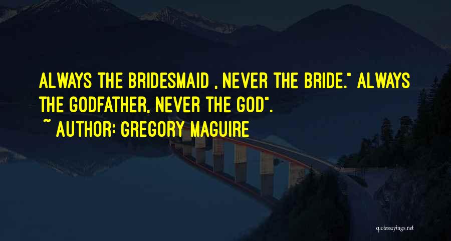 Gregory Maguire Quotes: Always The Bridesmaid , Never The Bride. Always The Godfather, Never The God.