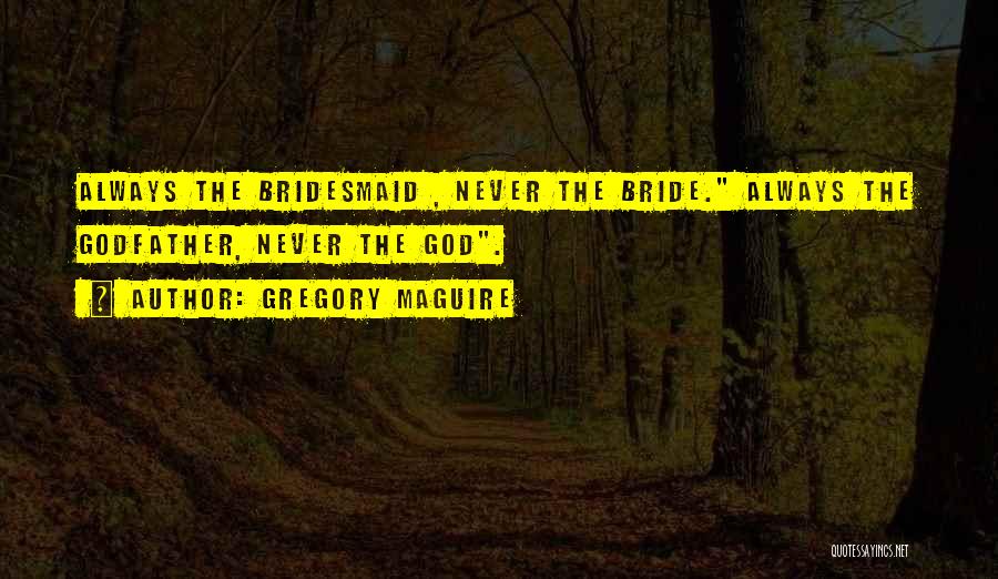 Gregory Maguire Quotes: Always The Bridesmaid , Never The Bride. Always The Godfather, Never The God.