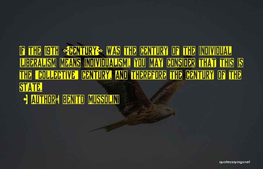Benito Mussolini Quotes: If The 19th [century] Was The Century Of The Individual (liberalism Means Individualism), You May Consider That This Is The