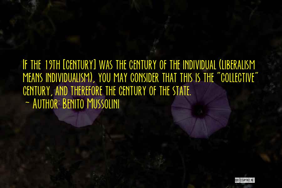 Benito Mussolini Quotes: If The 19th [century] Was The Century Of The Individual (liberalism Means Individualism), You May Consider That This Is The