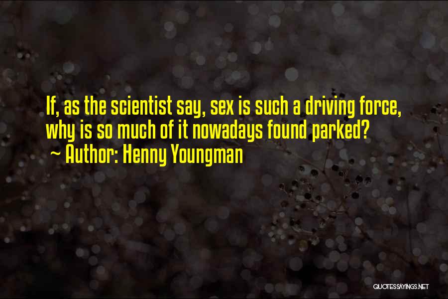 Henny Youngman Quotes: If, As The Scientist Say, Sex Is Such A Driving Force, Why Is So Much Of It Nowadays Found Parked?