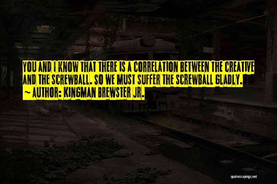 Kingman Brewster Jr. Quotes: You And I Know That There Is A Correlation Between The Creative And The Screwball. So We Must Suffer The