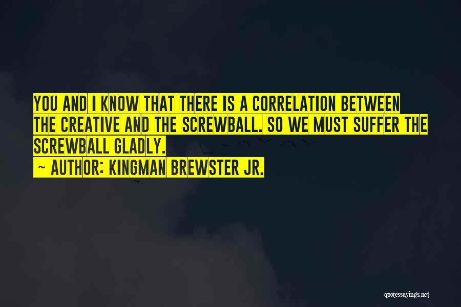 Kingman Brewster Jr. Quotes: You And I Know That There Is A Correlation Between The Creative And The Screwball. So We Must Suffer The