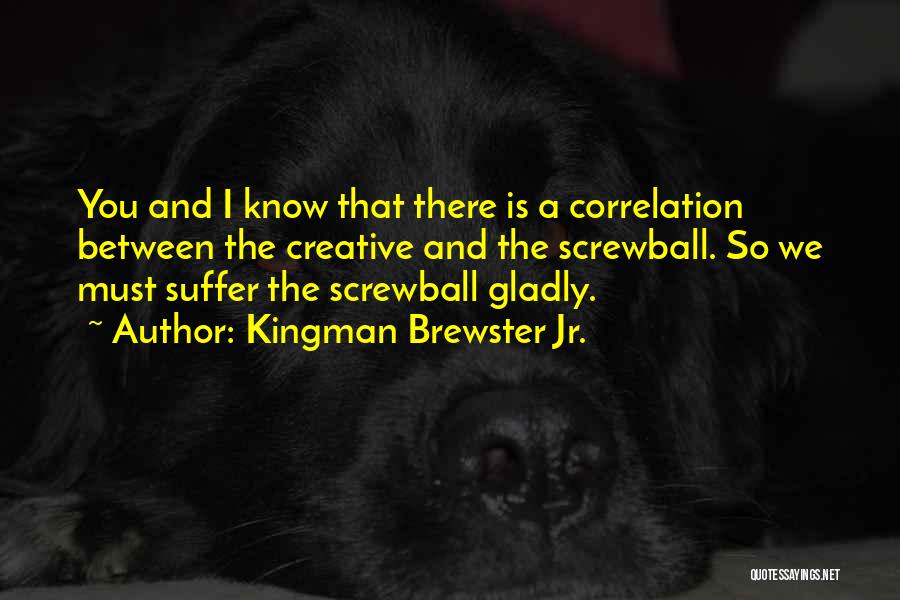 Kingman Brewster Jr. Quotes: You And I Know That There Is A Correlation Between The Creative And The Screwball. So We Must Suffer The