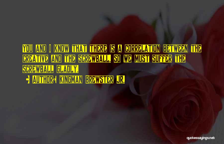 Kingman Brewster Jr. Quotes: You And I Know That There Is A Correlation Between The Creative And The Screwball. So We Must Suffer The