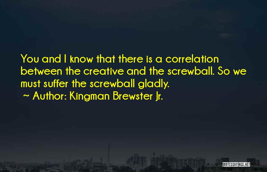 Kingman Brewster Jr. Quotes: You And I Know That There Is A Correlation Between The Creative And The Screwball. So We Must Suffer The