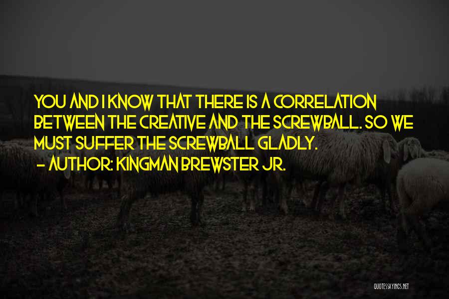 Kingman Brewster Jr. Quotes: You And I Know That There Is A Correlation Between The Creative And The Screwball. So We Must Suffer The