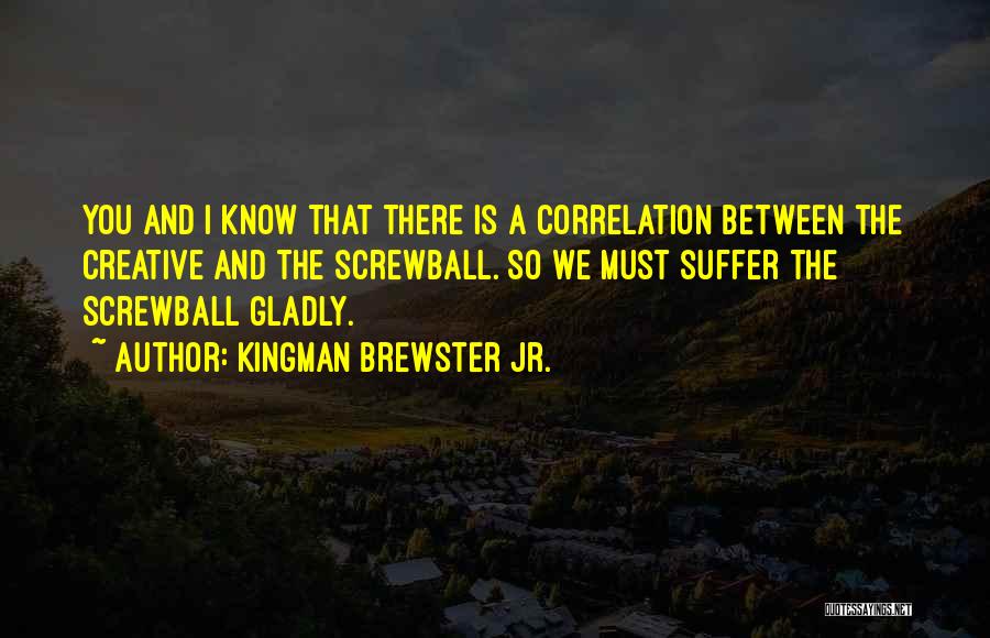 Kingman Brewster Jr. Quotes: You And I Know That There Is A Correlation Between The Creative And The Screwball. So We Must Suffer The