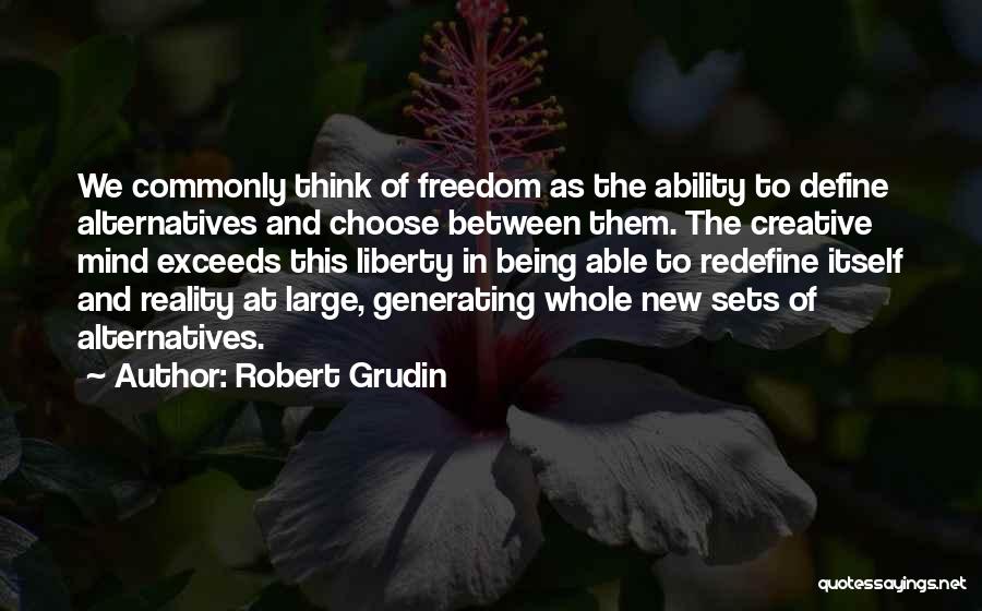 Robert Grudin Quotes: We Commonly Think Of Freedom As The Ability To Define Alternatives And Choose Between Them. The Creative Mind Exceeds This