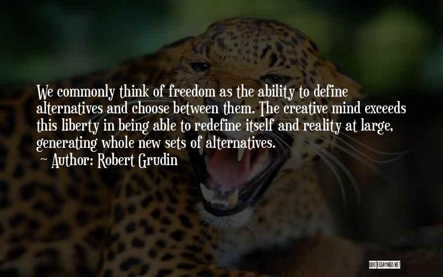 Robert Grudin Quotes: We Commonly Think Of Freedom As The Ability To Define Alternatives And Choose Between Them. The Creative Mind Exceeds This