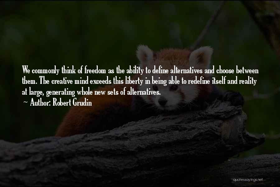 Robert Grudin Quotes: We Commonly Think Of Freedom As The Ability To Define Alternatives And Choose Between Them. The Creative Mind Exceeds This