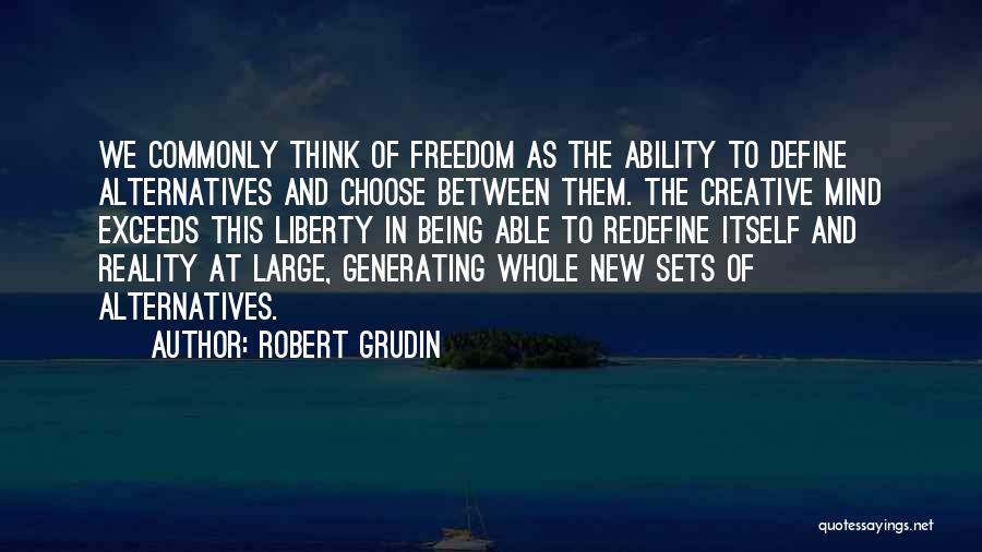 Robert Grudin Quotes: We Commonly Think Of Freedom As The Ability To Define Alternatives And Choose Between Them. The Creative Mind Exceeds This