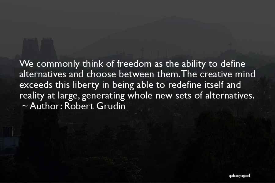 Robert Grudin Quotes: We Commonly Think Of Freedom As The Ability To Define Alternatives And Choose Between Them. The Creative Mind Exceeds This