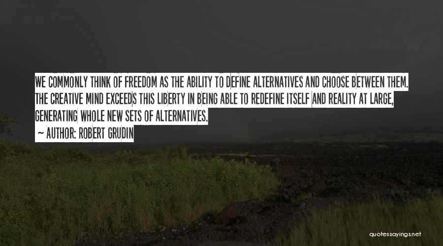 Robert Grudin Quotes: We Commonly Think Of Freedom As The Ability To Define Alternatives And Choose Between Them. The Creative Mind Exceeds This