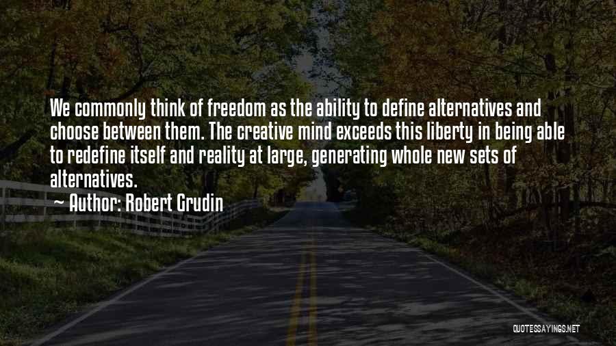 Robert Grudin Quotes: We Commonly Think Of Freedom As The Ability To Define Alternatives And Choose Between Them. The Creative Mind Exceeds This
