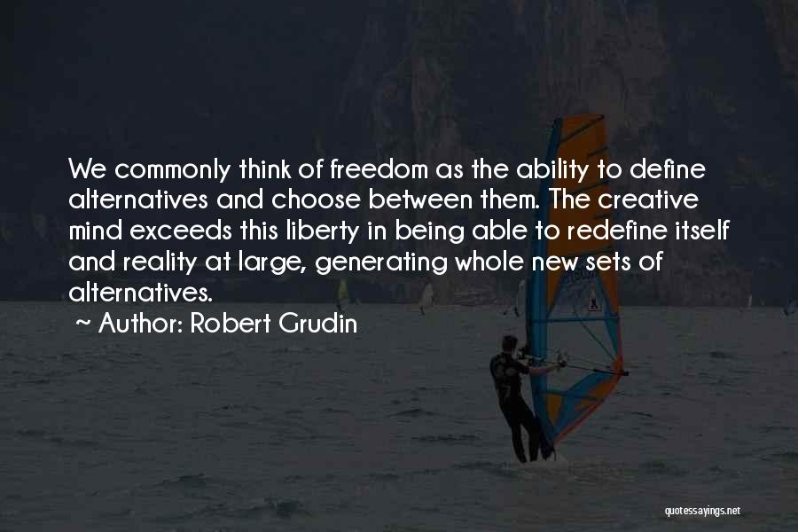 Robert Grudin Quotes: We Commonly Think Of Freedom As The Ability To Define Alternatives And Choose Between Them. The Creative Mind Exceeds This