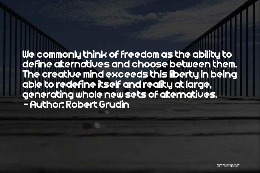 Robert Grudin Quotes: We Commonly Think Of Freedom As The Ability To Define Alternatives And Choose Between Them. The Creative Mind Exceeds This