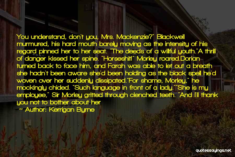 Kerrigan Byrne Quotes: You Understand, Don't You, Mrs. Mackenzie? Blackwell Murmured, His Hard Mouth Barely Moving As The Intensity Of His Regard Pinned