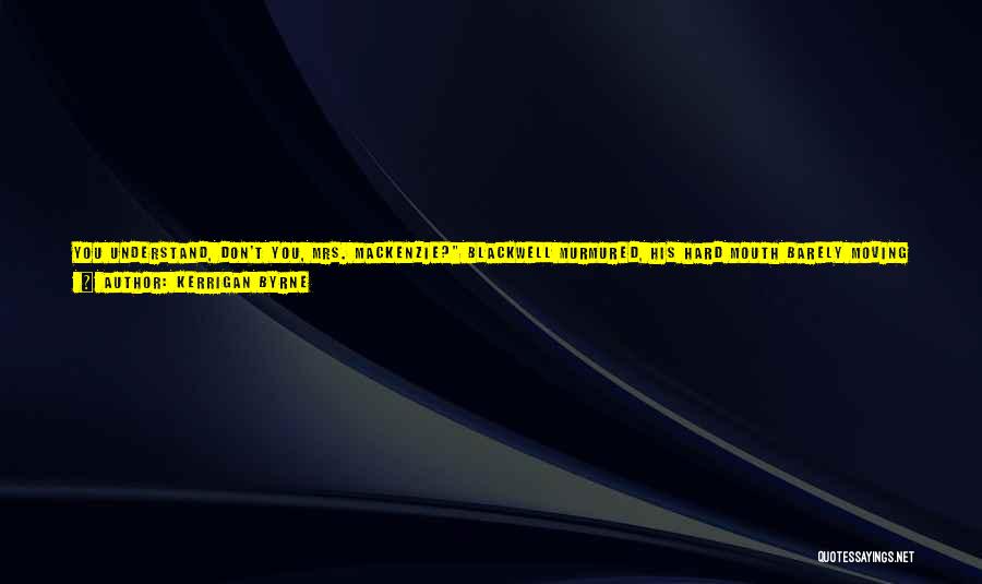 Kerrigan Byrne Quotes: You Understand, Don't You, Mrs. Mackenzie? Blackwell Murmured, His Hard Mouth Barely Moving As The Intensity Of His Regard Pinned