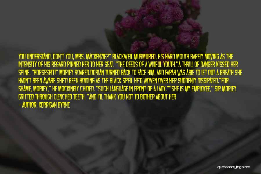 Kerrigan Byrne Quotes: You Understand, Don't You, Mrs. Mackenzie? Blackwell Murmured, His Hard Mouth Barely Moving As The Intensity Of His Regard Pinned