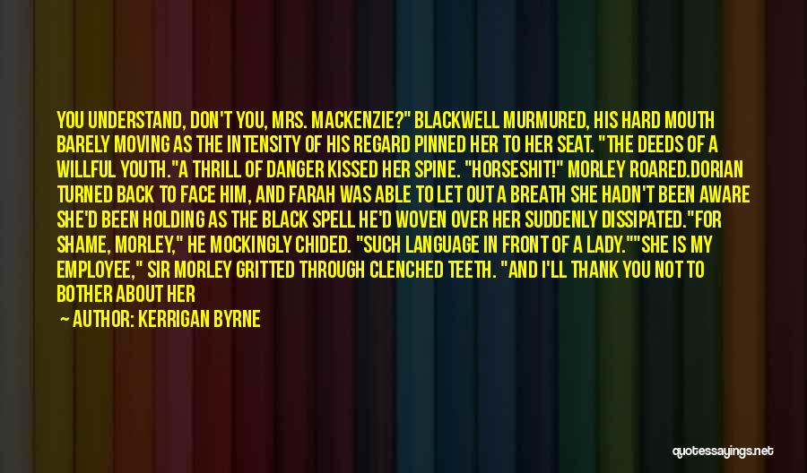 Kerrigan Byrne Quotes: You Understand, Don't You, Mrs. Mackenzie? Blackwell Murmured, His Hard Mouth Barely Moving As The Intensity Of His Regard Pinned