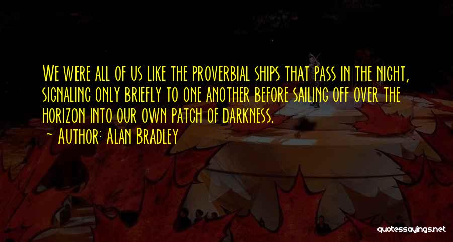 Alan Bradley Quotes: We Were All Of Us Like The Proverbial Ships That Pass In The Night, Signaling Only Briefly To One Another