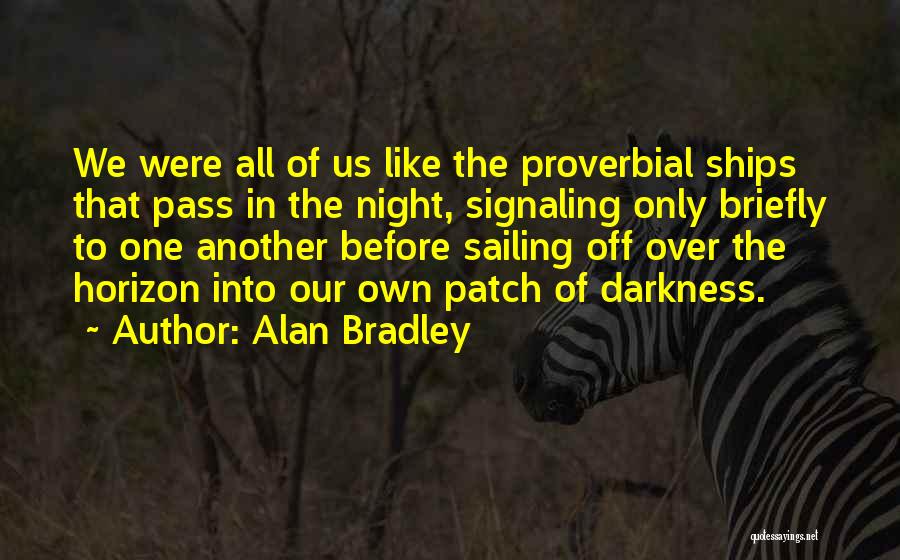 Alan Bradley Quotes: We Were All Of Us Like The Proverbial Ships That Pass In The Night, Signaling Only Briefly To One Another
