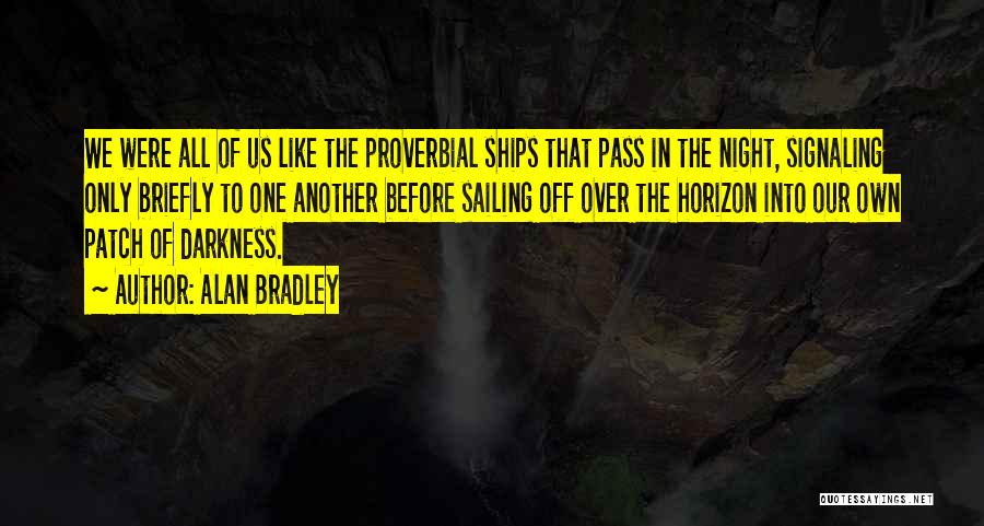 Alan Bradley Quotes: We Were All Of Us Like The Proverbial Ships That Pass In The Night, Signaling Only Briefly To One Another