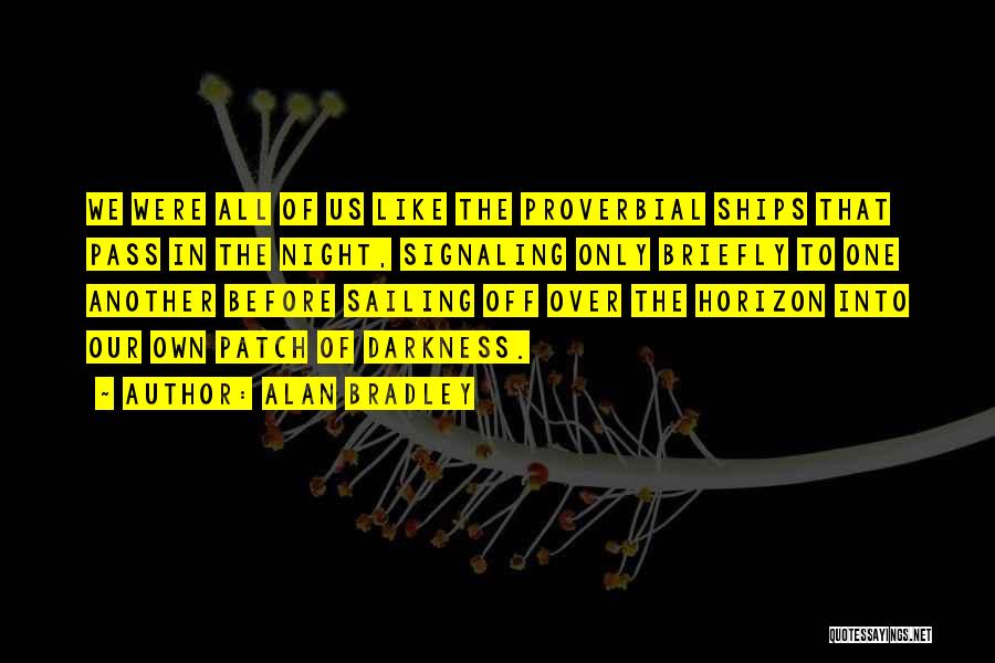 Alan Bradley Quotes: We Were All Of Us Like The Proverbial Ships That Pass In The Night, Signaling Only Briefly To One Another