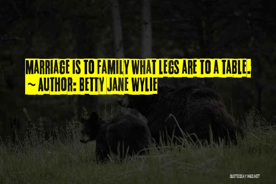 Betty Jane Wylie Quotes: Marriage Is To Family What Legs Are To A Table.