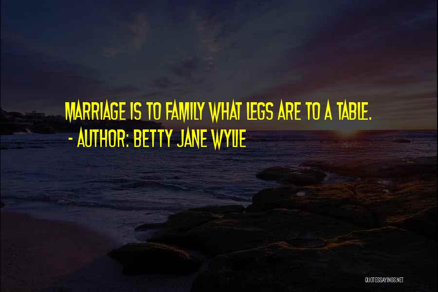 Betty Jane Wylie Quotes: Marriage Is To Family What Legs Are To A Table.