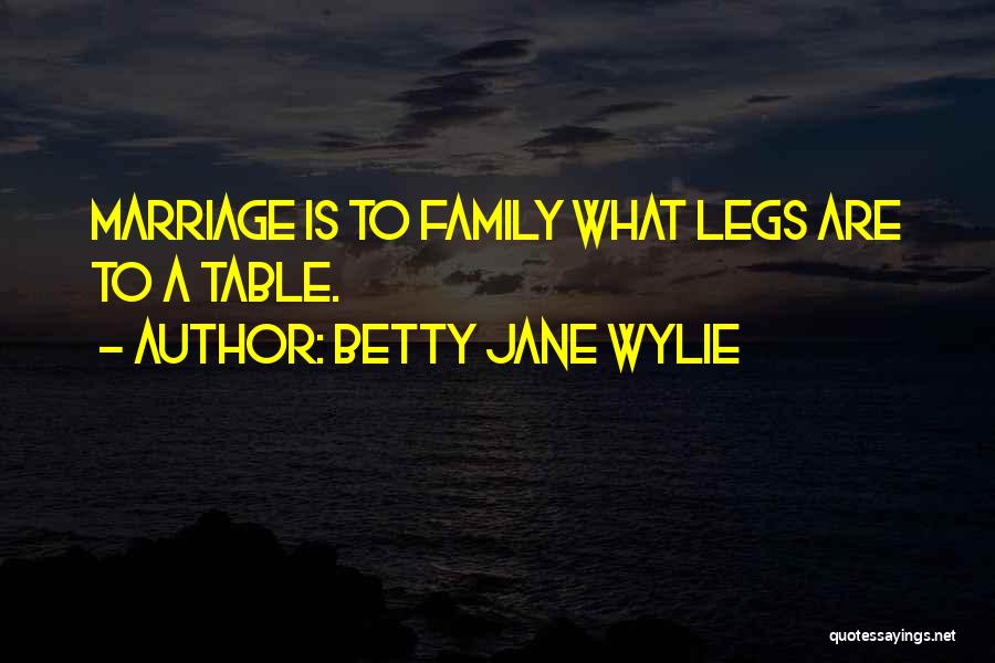 Betty Jane Wylie Quotes: Marriage Is To Family What Legs Are To A Table.