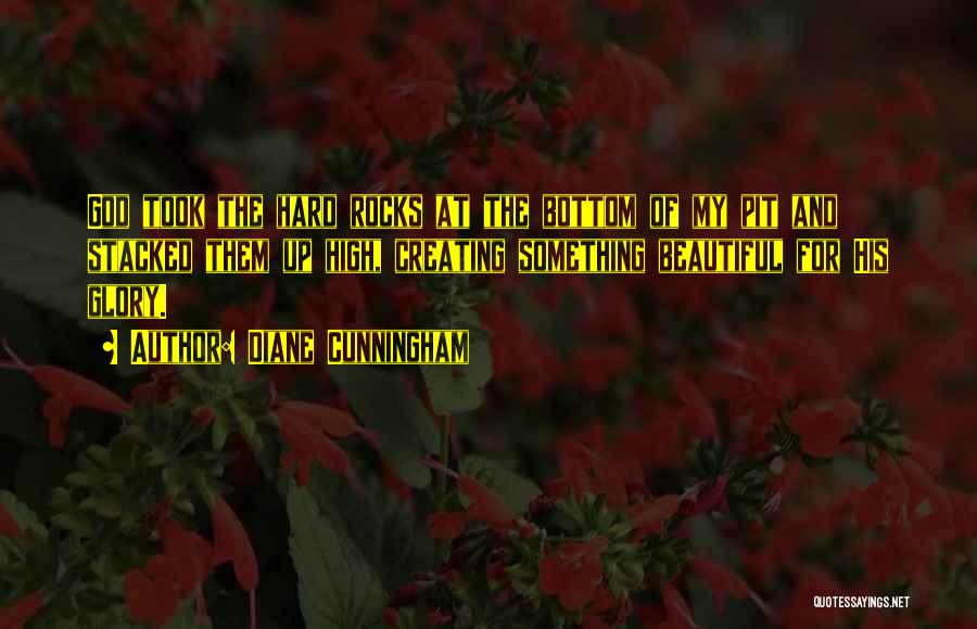 Diane Cunningham Quotes: God Took The Hard Rocks At The Bottom Of My Pit And Stacked Them Up High, Creating Something Beautiful For