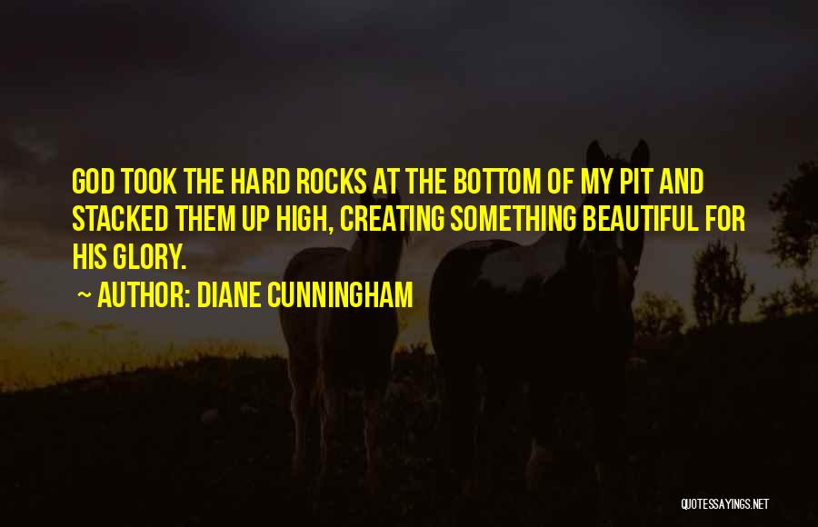 Diane Cunningham Quotes: God Took The Hard Rocks At The Bottom Of My Pit And Stacked Them Up High, Creating Something Beautiful For