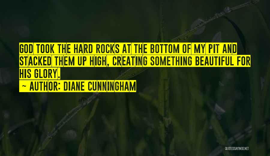 Diane Cunningham Quotes: God Took The Hard Rocks At The Bottom Of My Pit And Stacked Them Up High, Creating Something Beautiful For