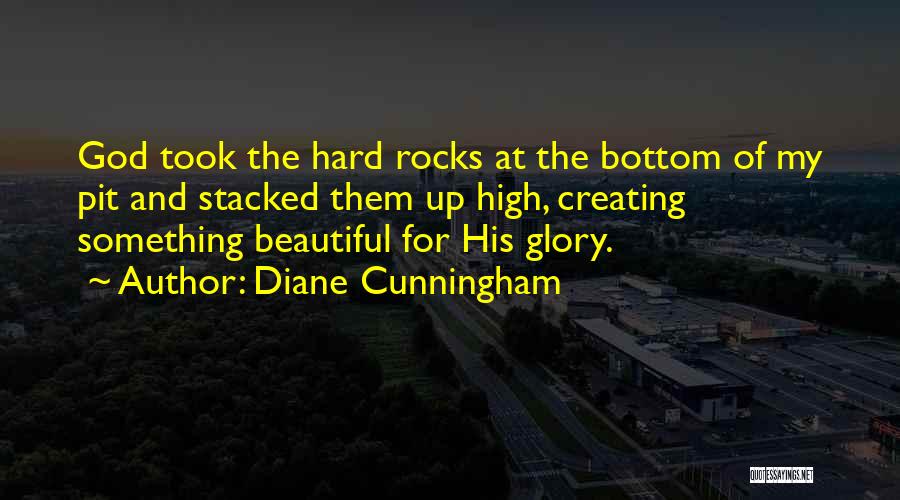 Diane Cunningham Quotes: God Took The Hard Rocks At The Bottom Of My Pit And Stacked Them Up High, Creating Something Beautiful For