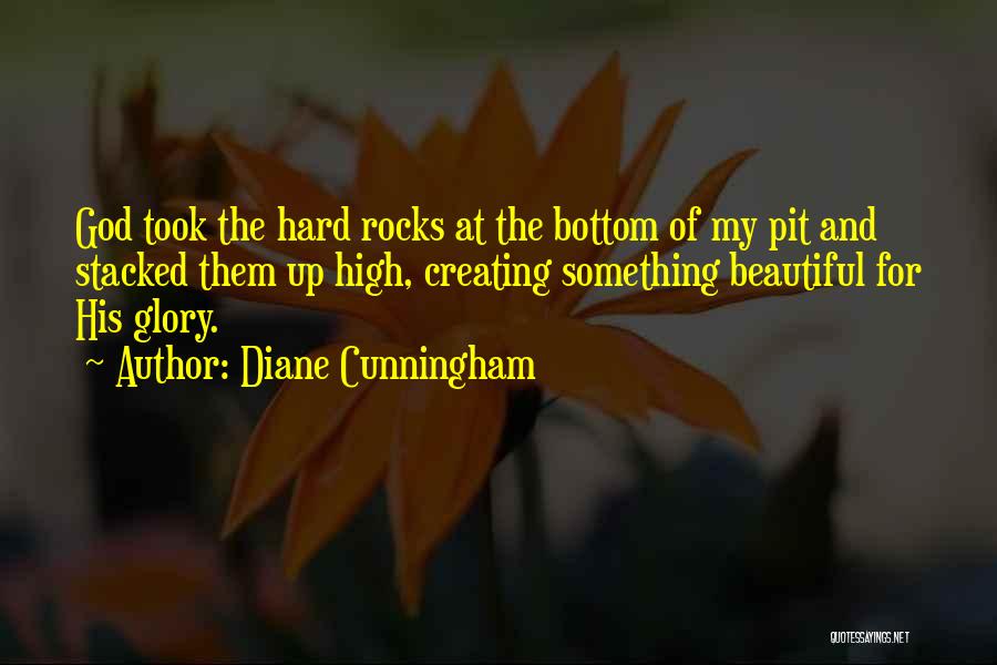 Diane Cunningham Quotes: God Took The Hard Rocks At The Bottom Of My Pit And Stacked Them Up High, Creating Something Beautiful For