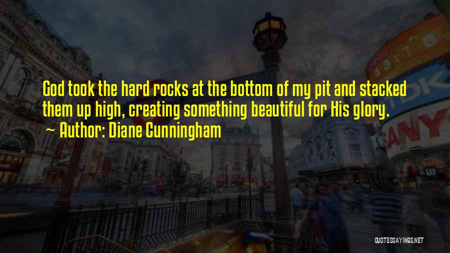 Diane Cunningham Quotes: God Took The Hard Rocks At The Bottom Of My Pit And Stacked Them Up High, Creating Something Beautiful For