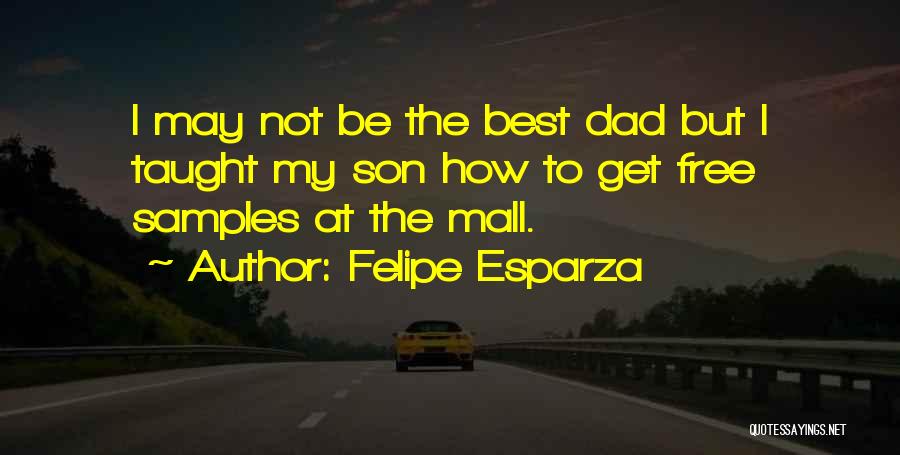 Felipe Esparza Quotes: I May Not Be The Best Dad But I Taught My Son How To Get Free Samples At The Mall.