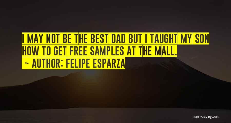 Felipe Esparza Quotes: I May Not Be The Best Dad But I Taught My Son How To Get Free Samples At The Mall.