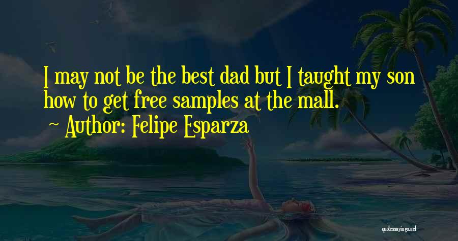 Felipe Esparza Quotes: I May Not Be The Best Dad But I Taught My Son How To Get Free Samples At The Mall.